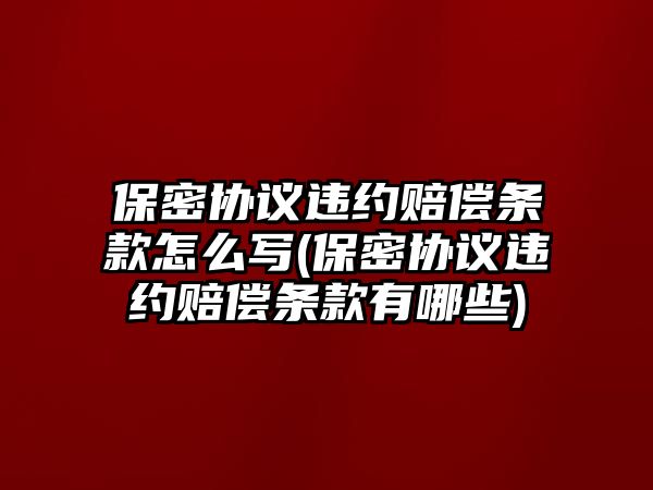 保密協(xié)議違約賠償條款怎么寫(xiě)(保密協(xié)議違約賠償條款有哪些)