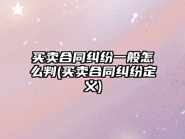 買(mǎi)賣(mài)合同糾紛一般怎么判(買(mǎi)賣(mài)合同糾紛定義)