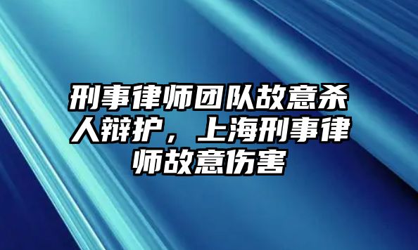 刑事律師團隊故意殺人辯護，上海刑事律師故意傷害