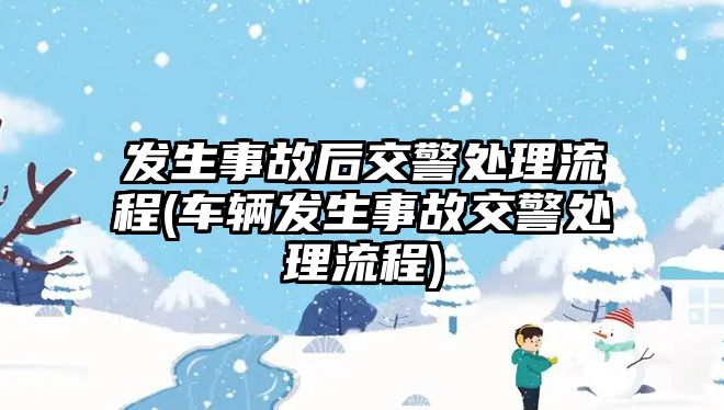 發生事故后交警處理流程(車輛發生事故交警處理流程)