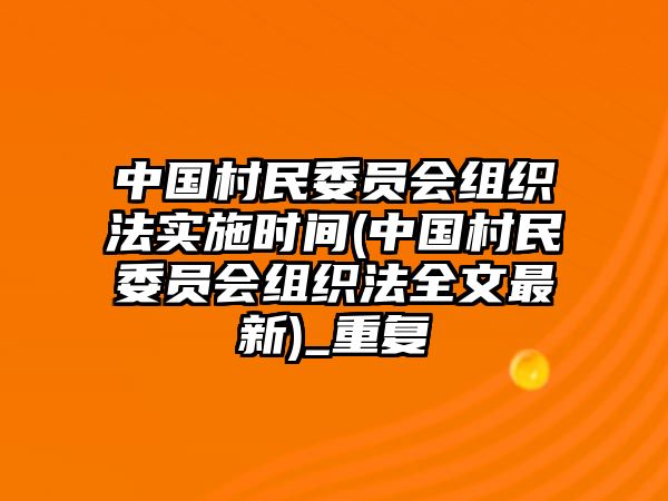 中國村民委員會組織法實(shí)施時間(中國村民委員會組織法全文最新)_重復(fù)