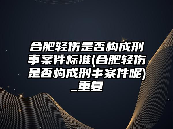 合肥輕傷是否構成刑事案件標準(合肥輕傷是否構成刑事案件呢)_重復