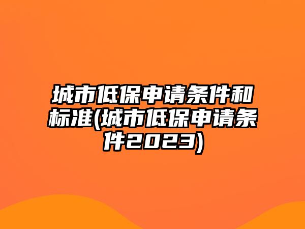 城市低保申請條件和標準(城市低保申請條件2023)