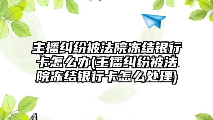 主播糾紛被法院凍結(jié)銀行卡怎么辦(主播糾紛被法院凍結(jié)銀行卡怎么處理)