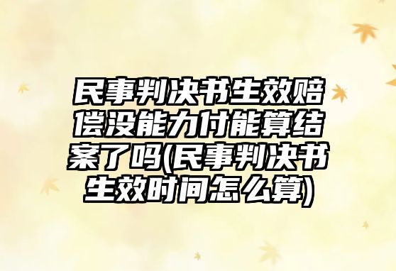 民事判決書生效賠償沒能力付能算結案了嗎(民事判決書生效時間怎么算)