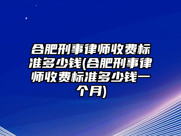 合肥刑事律師收費標準多少錢(合肥刑事律師收費標準多少錢一個月)