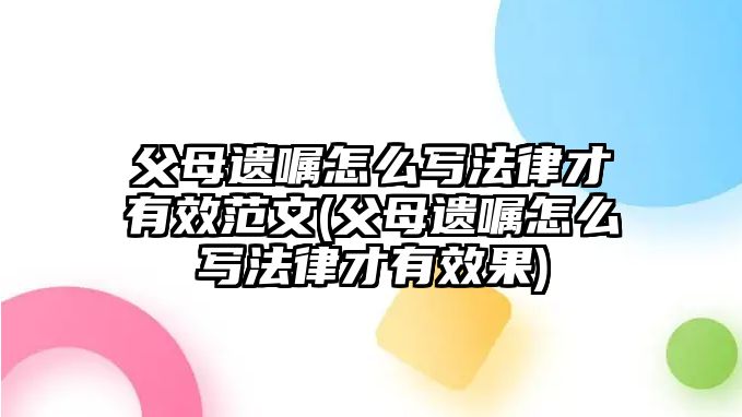 父母遺囑怎么寫法律才有效范文(父母遺囑怎么寫法律才有效果)