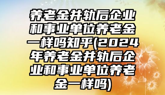 養(yǎng)老金并軌后企業(yè)和事業(yè)單位養(yǎng)老金一樣嗎知乎(2024年養(yǎng)老金并軌后企業(yè)和事業(yè)單位養(yǎng)老金一樣嗎)