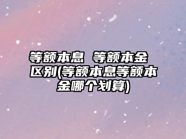 等額本息 等額本金 區別(等額本息等額本金哪個劃算)