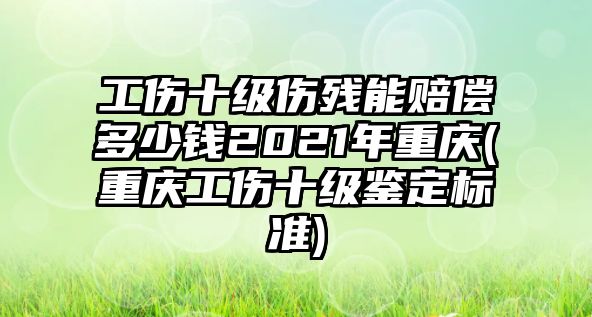 工傷十級傷殘能賠償多少錢2021年重慶(重慶工傷十級鑒定標準)