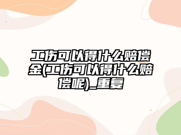 工傷可以得什么賠償金(工傷可以得什么賠償呢)_重復(fù)