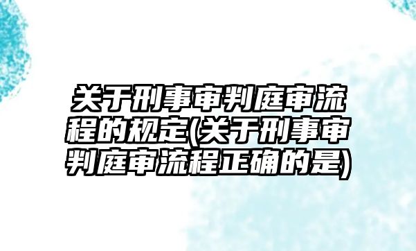 關(guān)于刑事審判庭審流程的規(guī)定(關(guān)于刑事審判庭審流程正確的是)