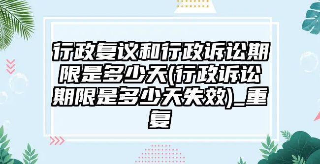 行政復議和行政訴訟期限是多少天(行政訴訟期限是多少天失效)_重復