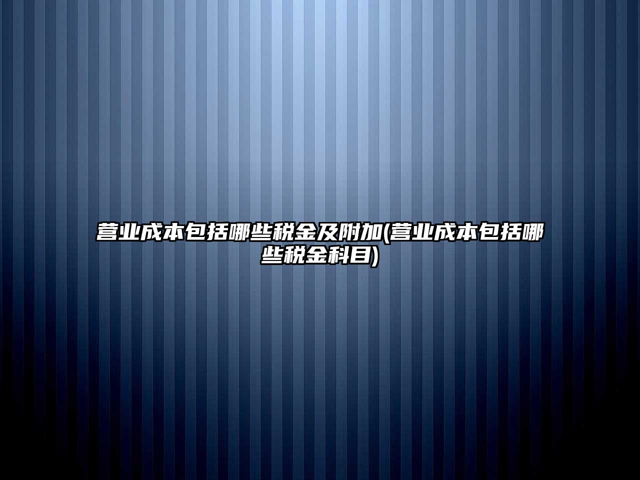 營業(yè)成本包括哪些稅金及附加(營業(yè)成本包括哪些稅金科目)