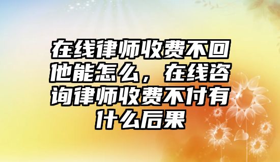 在線律師收費不回他能怎么，在線咨詢律師收費不付有什么后果