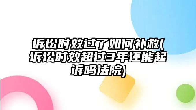 訴訟時(shí)效過了如何補(bǔ)救(訴訟時(shí)效超過3年還能起訴嗎法院)