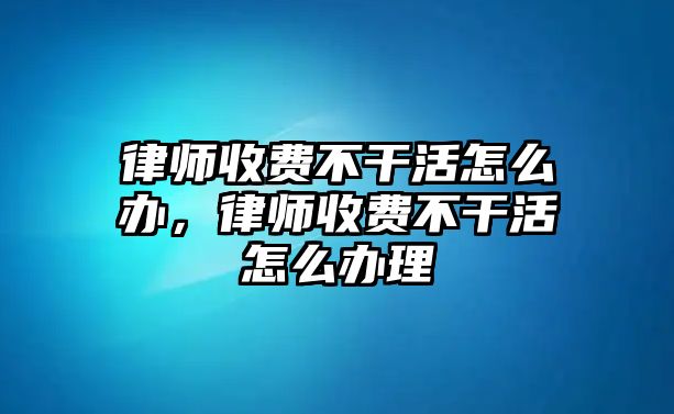 律師收費不干活怎么辦，律師收費不干活怎么辦理