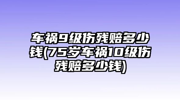 車禍9級傷殘賠多少錢(75歲車禍10級傷殘賠多少錢)