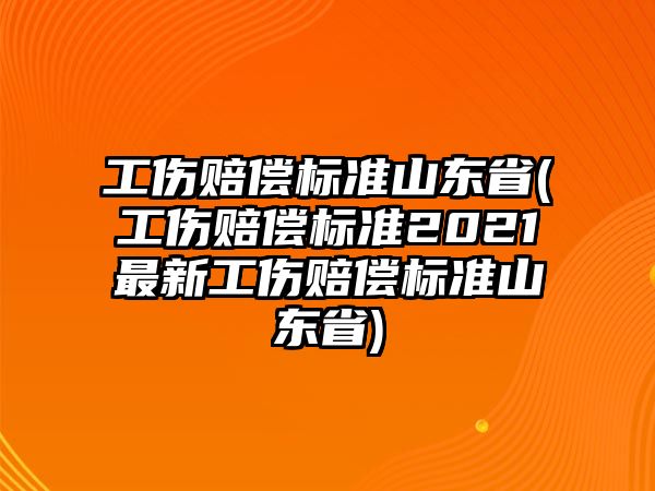 工傷賠償標準山東省(工傷賠償標準2021最新工傷賠償標準山東省)