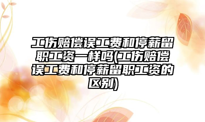 工傷賠償誤工費和停薪留職工資一樣嗎(工傷賠償誤工費和停薪留職工資的區別)