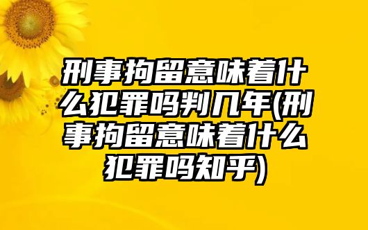 刑事拘留意味著什么犯罪嗎判幾年(刑事拘留意味著什么犯罪嗎知乎)