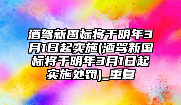 酒駕新國標將于明年3月1日起實施(酒駕新國標將于明年3月1日起實施處罰)_重復