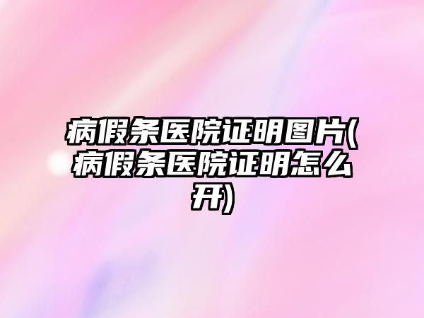 病假條醫院證明圖片(病假條醫院證明怎么開)