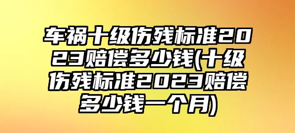 車禍十級傷殘標準2023賠償多少錢(十級傷殘標準2023賠償多少錢一個月)