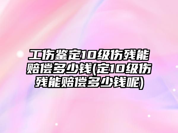 工傷鑒定10級傷殘能賠償多少錢(定10級傷殘能賠償多少錢呢)