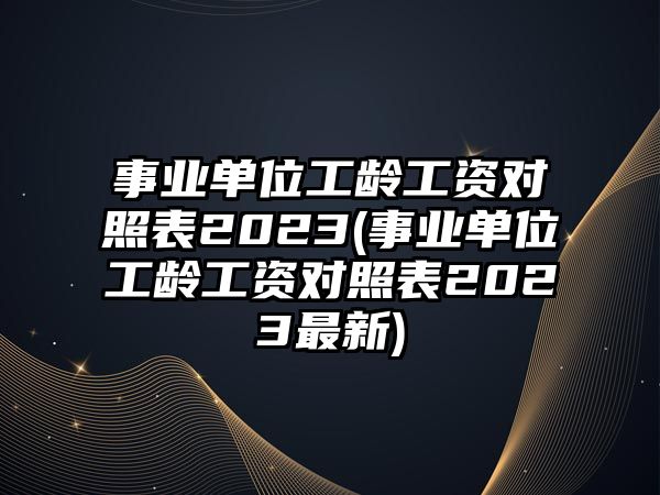 事業(yè)單位工齡工資對(duì)照表2023(事業(yè)單位工齡工資對(duì)照表2023最新)