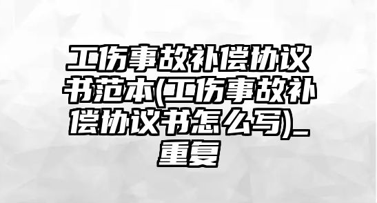 工傷事故補償協議書范本(工傷事故補償協議書怎么寫)_重復