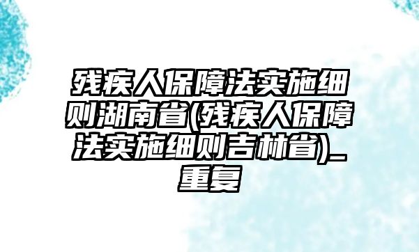 殘疾人保障法實(shí)施細(xì)則湖南省(殘疾人保障法實(shí)施細(xì)則吉林省)_重復(fù)