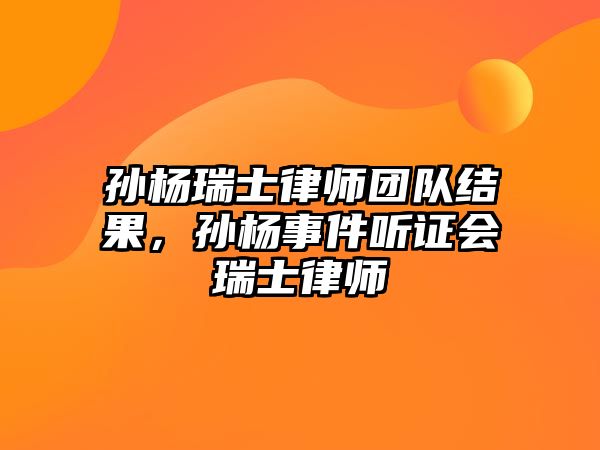 孫楊瑞士律師團隊結(jié)果，孫楊事件聽證會瑞士律師