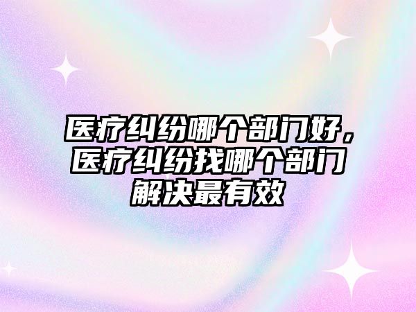 醫(yī)療糾紛哪個(gè)部門好，醫(yī)療糾紛找哪個(gè)部門解決最有效