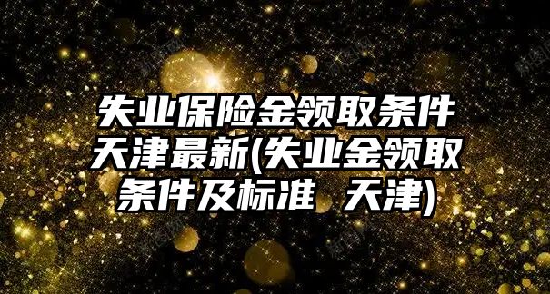 失業保險金領取條件天津最新(失業金領取條件及標準 天津)