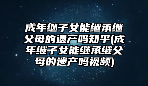 成年繼子女能繼承繼父母的遺產嗎知乎(成年繼子女能繼承繼父母的遺產嗎視頻)