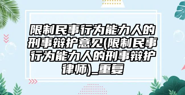 限制民事行為能力人的刑事辯護意見(限制民事行為能力人的刑事辯護律師)_重復