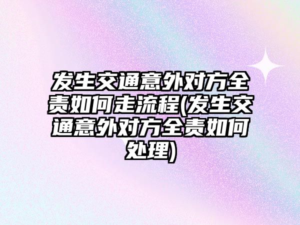 發生交通意外對方全責如何走流程(發生交通意外對方全責如何處理)