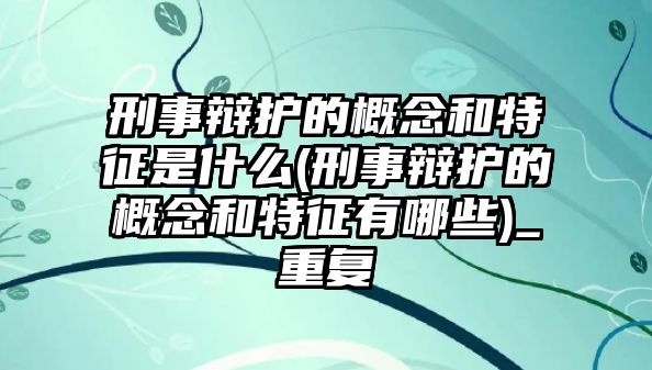 刑事辯護(hù)的概念和特征是什么(刑事辯護(hù)的概念和特征有哪些)_重復(fù)