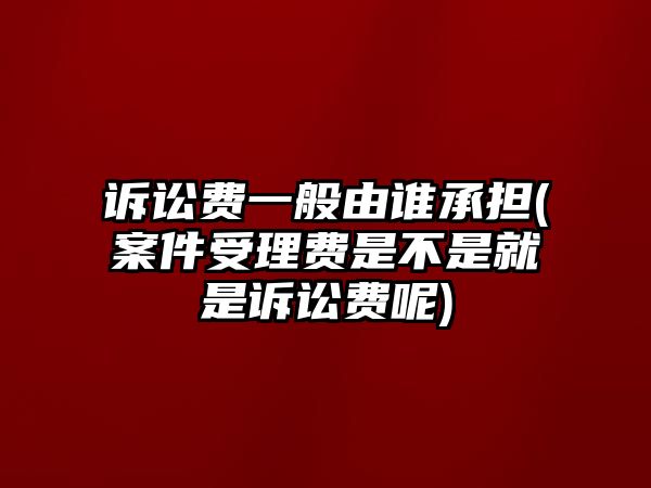 訴訟費(fèi)一般由誰承擔(dān)(案件受理費(fèi)是不是就是訴訟費(fèi)呢)