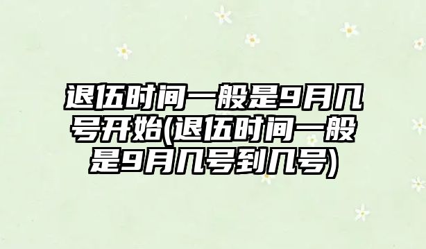 退伍時間一般是9月幾號開始(退伍時間一般是9月幾號到幾號)