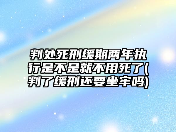 判處死刑緩期兩年執(zhí)行是不是就不用死了(判了緩刑還要坐牢嗎)