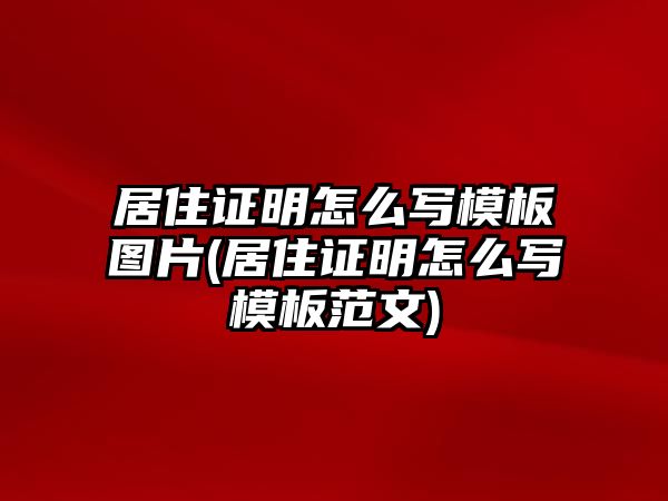 居住證明怎么寫模板圖片(居住證明怎么寫模板范文)