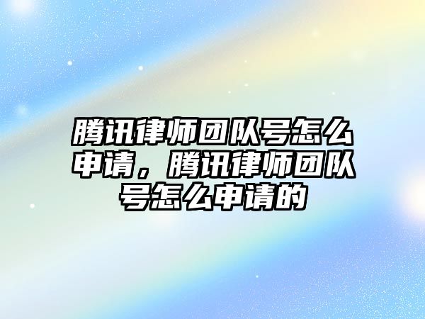 騰訊律師團隊號怎么申請，騰訊律師團隊號怎么申請的