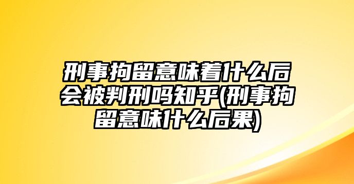 刑事拘留意味著什么后會被判刑嗎知乎(刑事拘留意味什么后果)