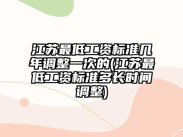 江蘇最低工資標準幾年調整一次的(江蘇最低工資標準多長時間調整)