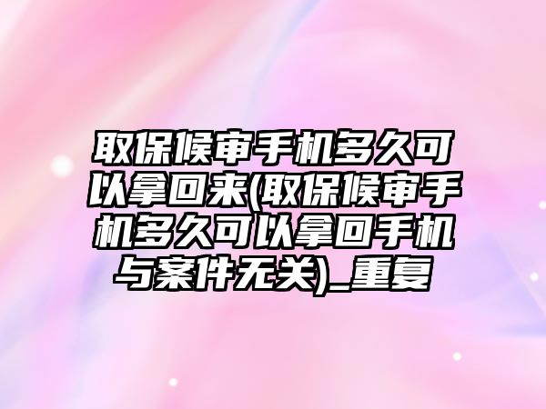 取保候審手機多久可以拿回來(取保候審手機多久可以拿回手機與案件無關)_重復