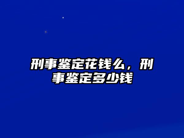 刑事鑒定花錢么，刑事鑒定多少錢