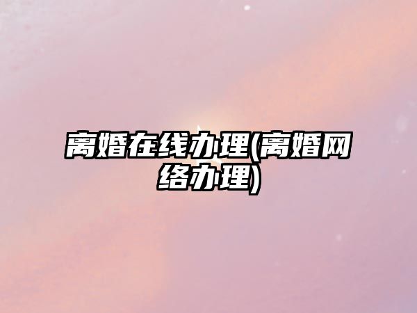 離婚在線辦理(離婚網絡辦理)