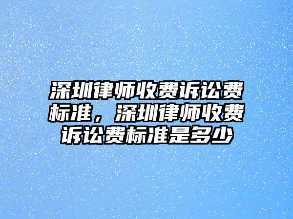 深圳律師收費訴訟費標準，深圳律師收費訴訟費標準是多少